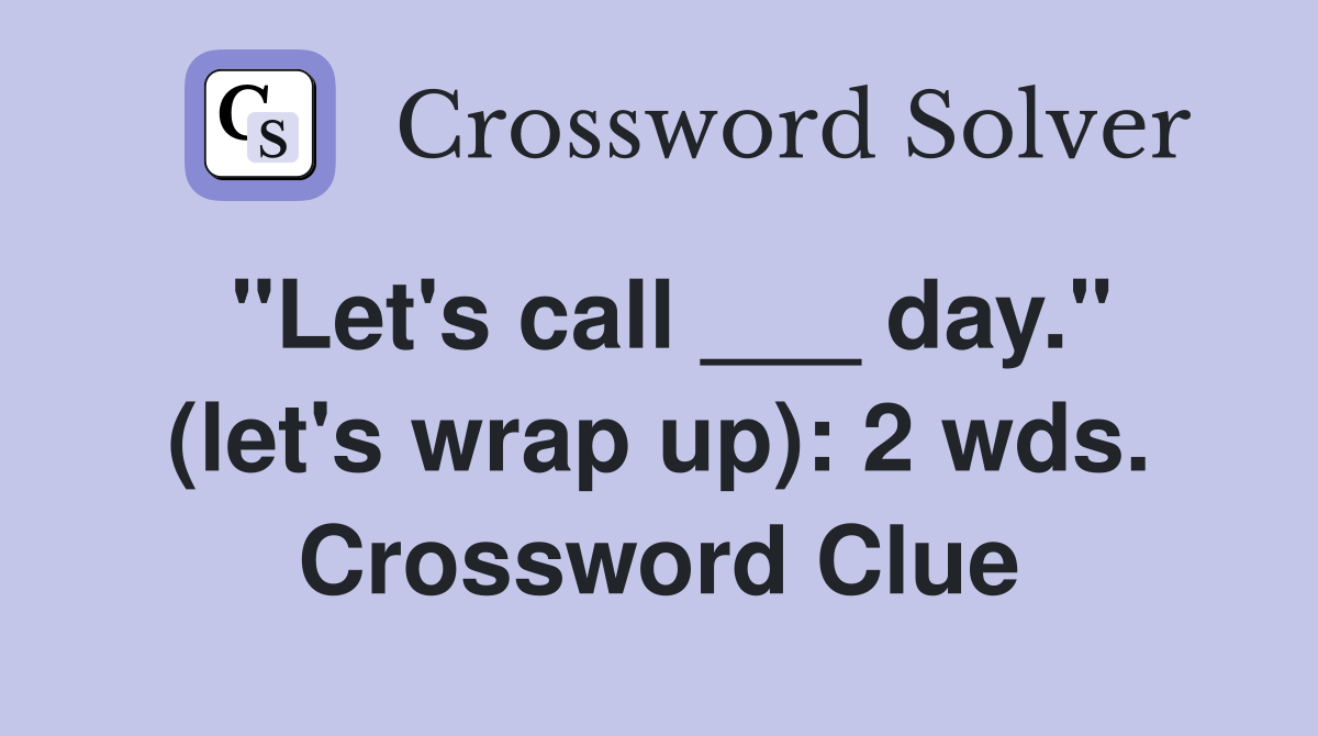 "Let's call ___ day." (let's wrap up) 2 wds. Crossword Clue Answers